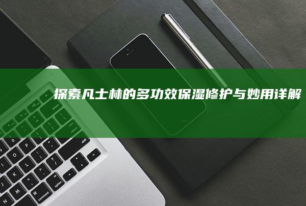 探索凡士林的多功效：保湿、修护与妙用详解